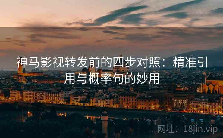 神马影视转发前的四步对照:精准引用与概率句的妙用