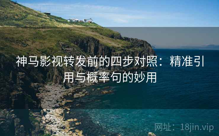 神马影视转发前的四步对照:精准引用与概率句的妙用