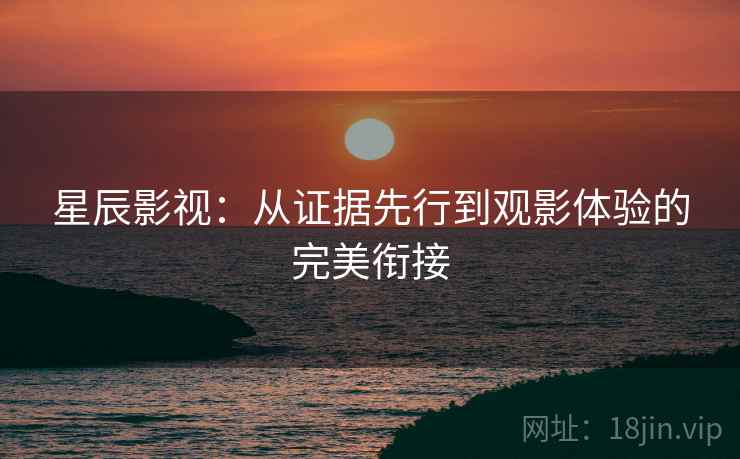 星辰影视：从证据先行到观影体验的完美衔接