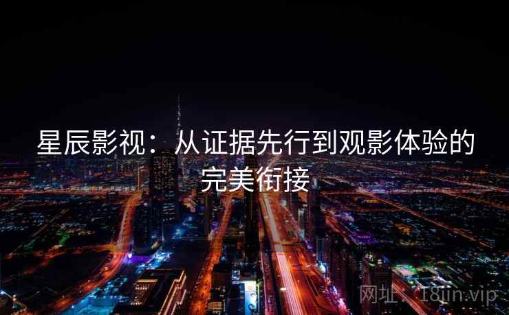 星辰影视：从证据先行到观影体验的完美衔接