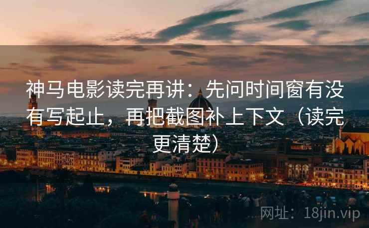 神马电影读完再讲：先问时间窗有没有写起止，再把截图补上下文（读完更清楚）