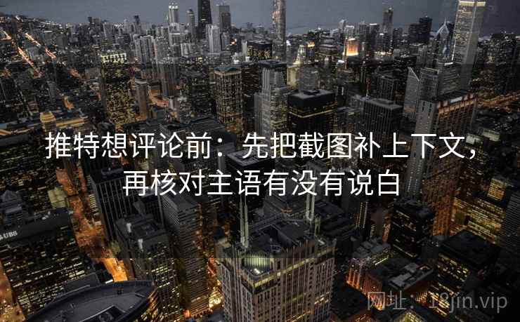 推特想评论前：先把截图补上下文，再核对主语有没有说白