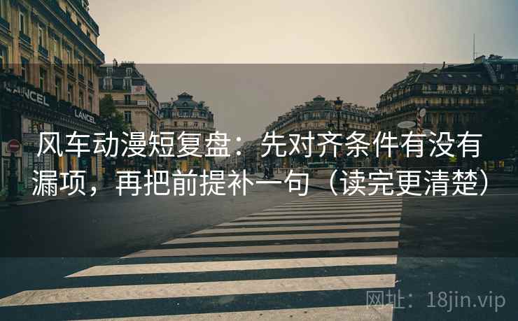 风车动漫短复盘：先对齐条件有没有漏项，再把前提补一句（读完更清楚）