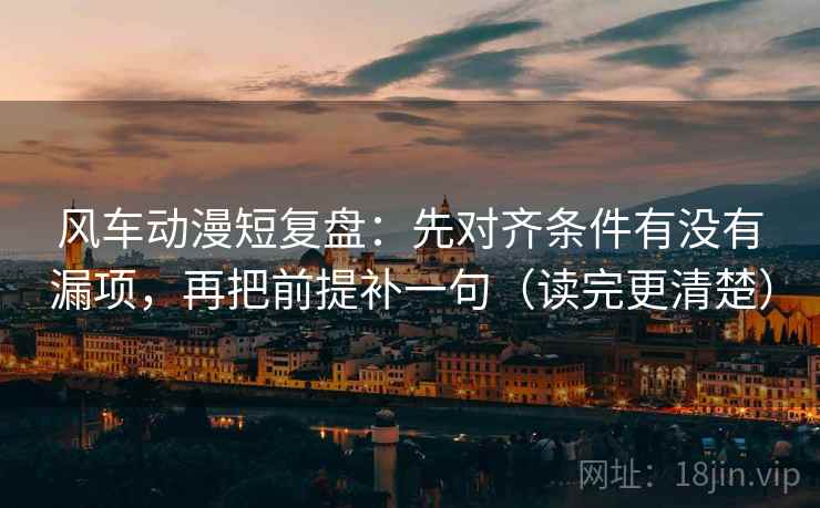 风车动漫短复盘：先对齐条件有没有漏项，再把前提补一句（读完更清楚）