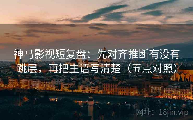 神马影视短复盘：先对齐推断有没有跳层，再把主语写清楚（五点对照）