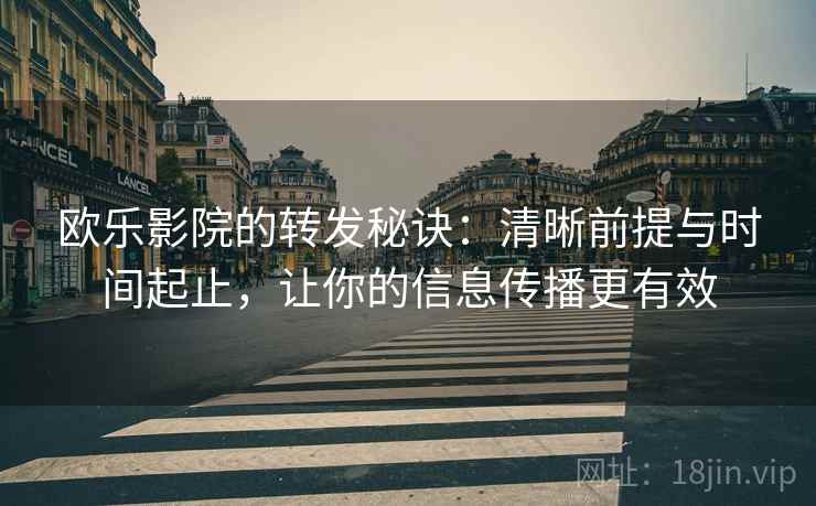 欧乐影院的转发秘诀:清晰前提与时间起止,让你的信息传播更有效