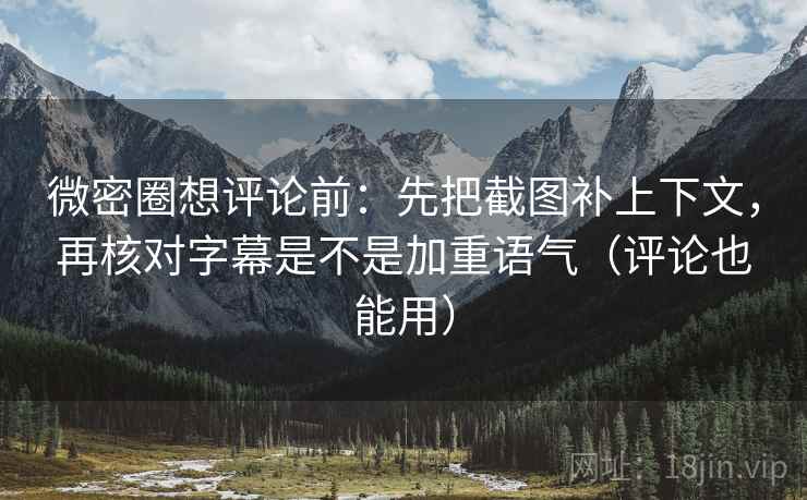 微密圈想评论前：先把截图补上下文，再核对字幕是不是加重语气（评论也能用）
