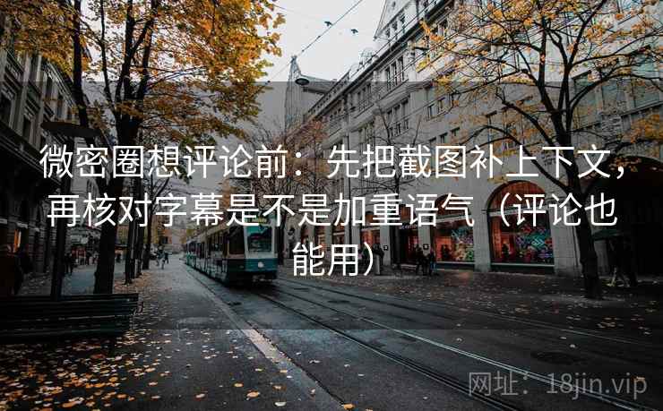 微密圈想评论前：先把截图补上下文，再核对字幕是不是加重语气（评论也能用）