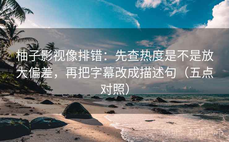柚子影视像排错:先查热度是不是放大偏差,再把字幕改成描述句(五点对照)