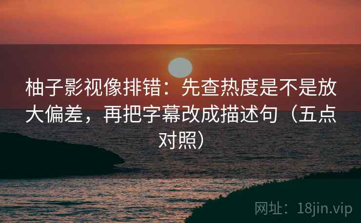 柚子影视像排错:先查热度是不是放大偏差,再把字幕改成描述句(五点对照)
