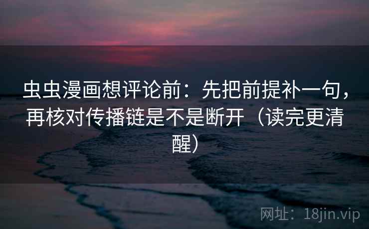虫虫漫画想评论前：先把前提补一句，再核对传播链是不是断开（读完更清醒）