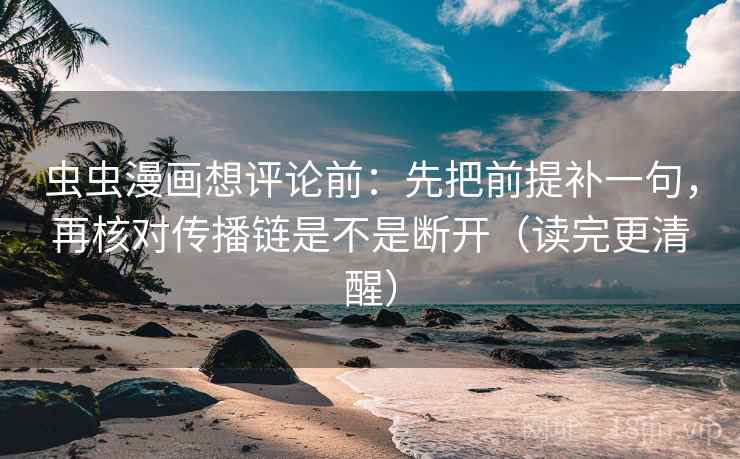 虫虫漫画想评论前：先把前提补一句，再核对传播链是不是断开（读完更清醒）