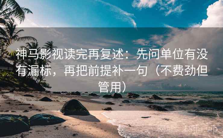 神马影视读完再复述：先问单位有没有漏标，再把前提补一句（不费劲但管用）