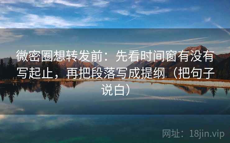 微密圈想转发前:先看时间窗有没有写起止,再把段落写成提纲(把句子说白)