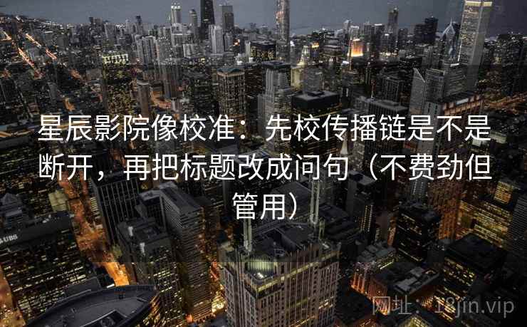 星辰影院像校准：先校传播链是不是断开，再把标题改成问句（不费劲但管用）