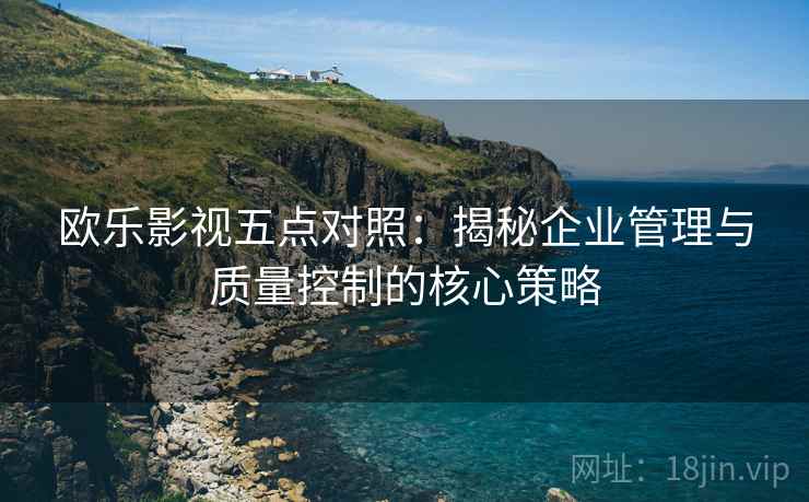 欧乐影视五点对照：揭秘企业管理与质量控制的核心策略