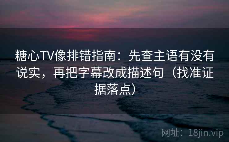 糖心TV像排错指南：先查主语有没有说实，再把字幕改成描述句（找准证据落点）