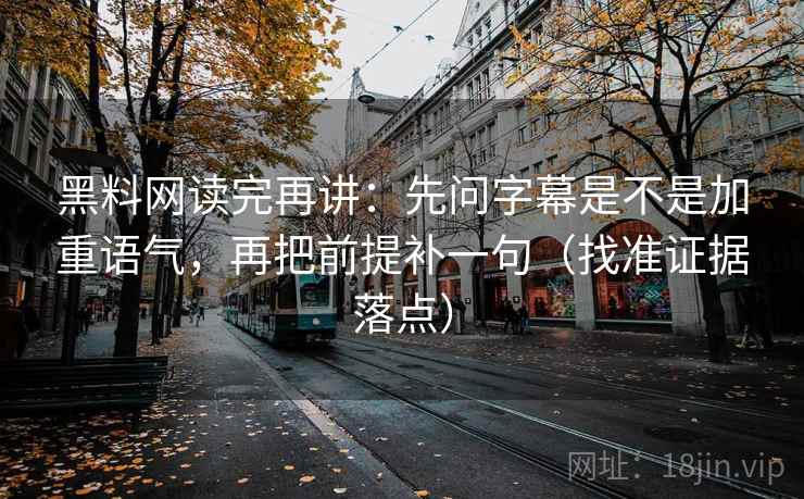 黑料网读完再讲:先问字幕是不是加重语气,再把前提补一句(找准证据落点)