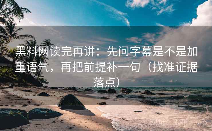 黑料网读完再讲:先问字幕是不是加重语气,再把前提补一句(找准证据落点)
