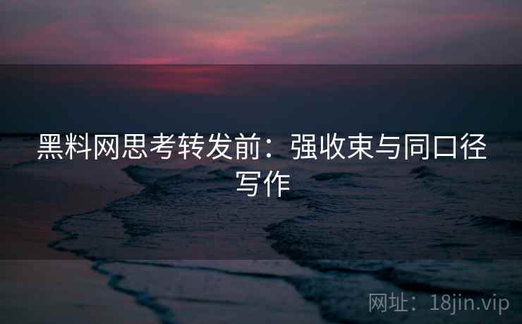 黑料网思考转发前:强收束与同口径写作