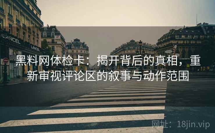 黑料网体检卡:揭开背后的真相,重新审视评论区的叙事与动作范围