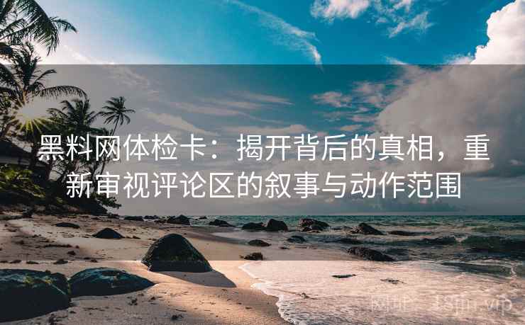 黑料网体检卡:揭开背后的真相,重新审视评论区的叙事与动作范围