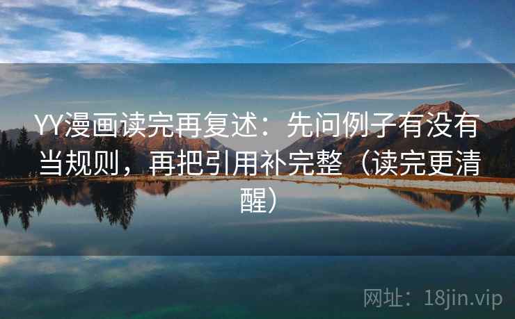 YY漫画读完再复述：先问例子有没有当规则，再把引用补完整（读完更清醒）