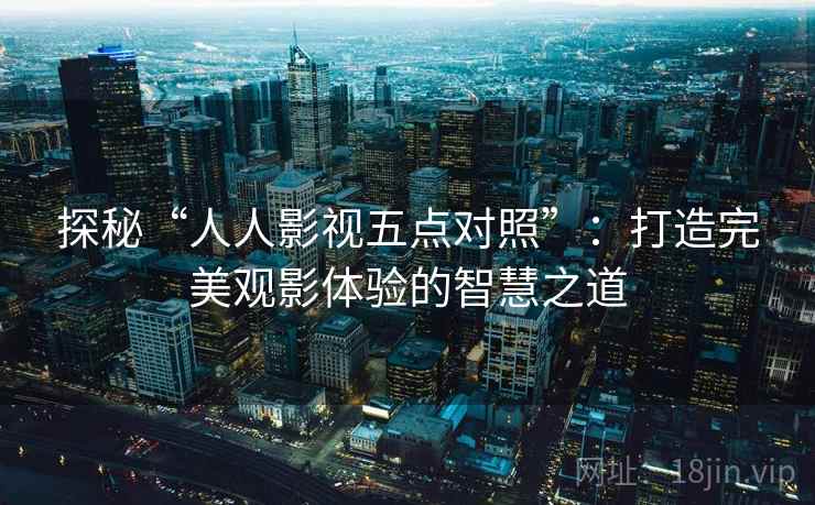 探秘“人人影视五点对照”：打造完美观影体验的智慧之道