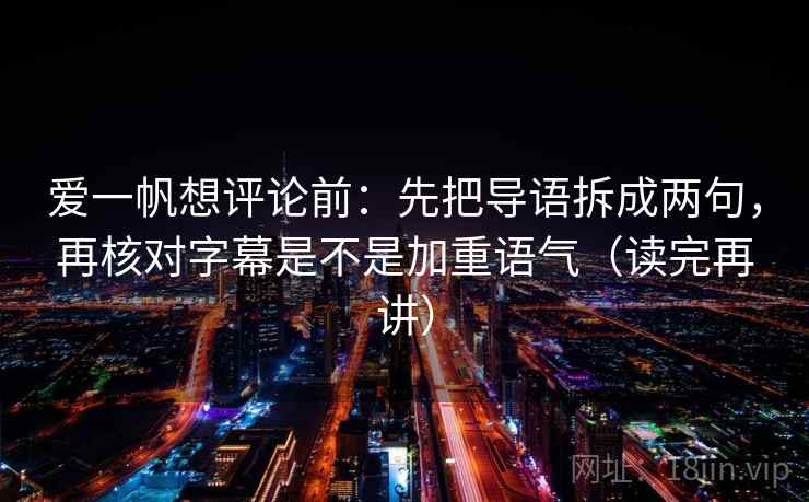 爱一帆想评论前：先把导语拆成两句，再核对字幕是不是加重语气（读完再讲）