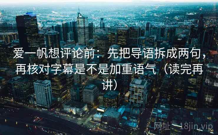 爱一帆想评论前：先把导语拆成两句，再核对字幕是不是加重语气（读完再讲）
