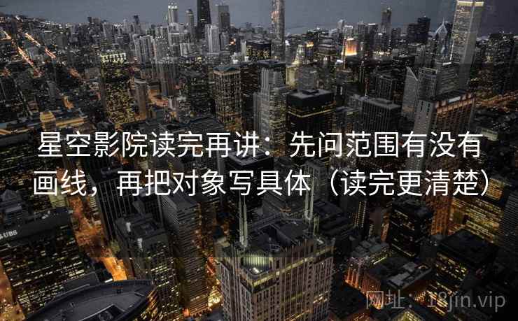 星空影院读完再讲：先问范围有没有画线，再把对象写具体（读完更清楚）