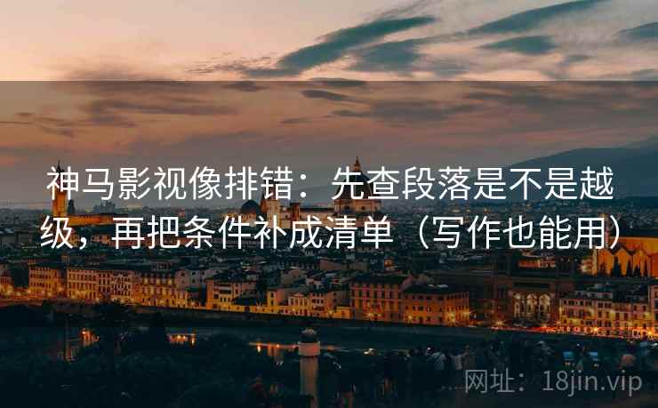 神马影视像排错：先查段落是不是越级，再把条件补成清单（写作也能用）