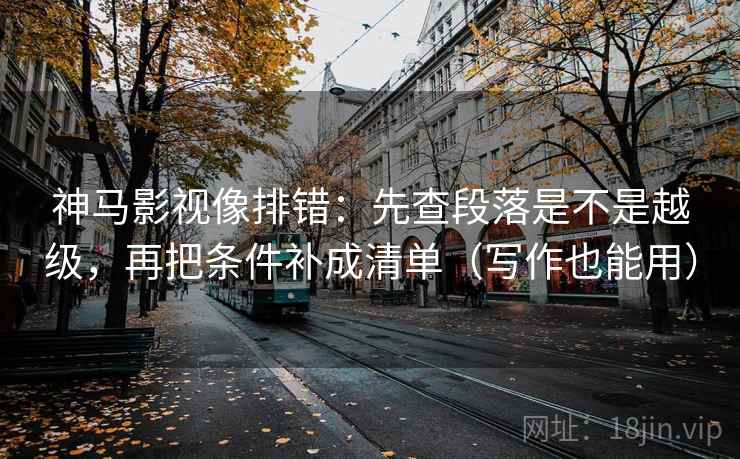 神马影视像排错：先查段落是不是越级，再把条件补成清单（写作也能用）