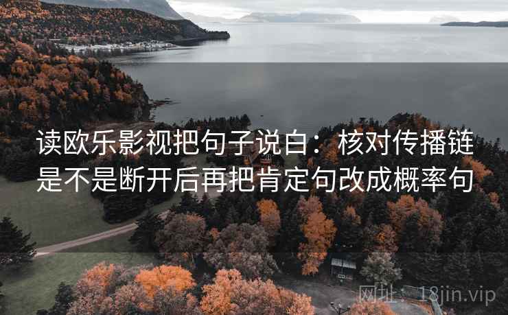 读欧乐影视把句子说白：核对传播链是不是断开后再把肯定句改成概率句