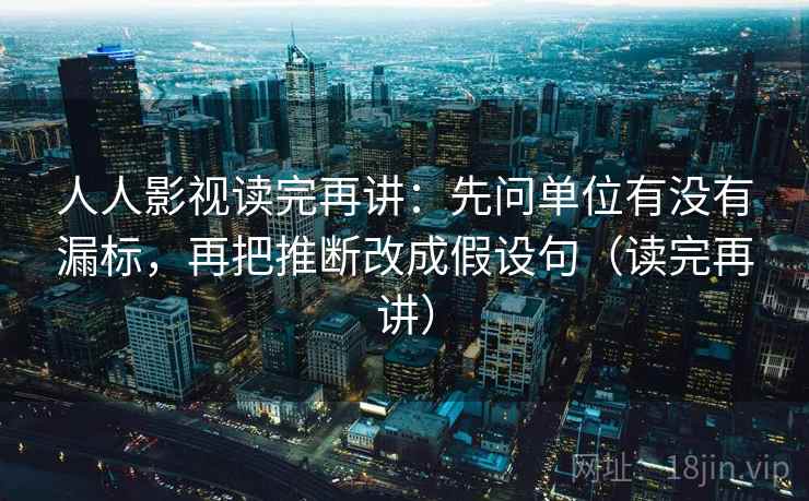 人人影视读完再讲：先问单位有没有漏标，再把推断改成假设句（读完再讲）