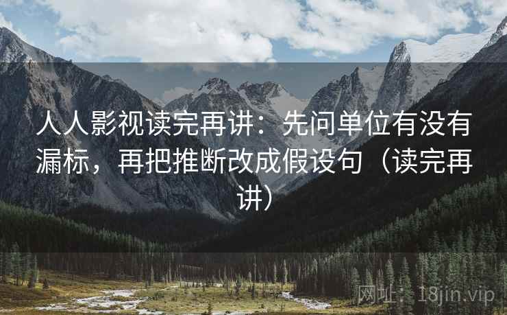 人人影视读完再讲：先问单位有没有漏标，再把推断改成假设句（读完再讲）