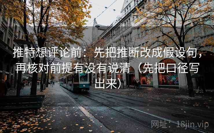 推特想评论前：先把推断改成假设句，再核对前提有没有说清（先把口径写出来）
