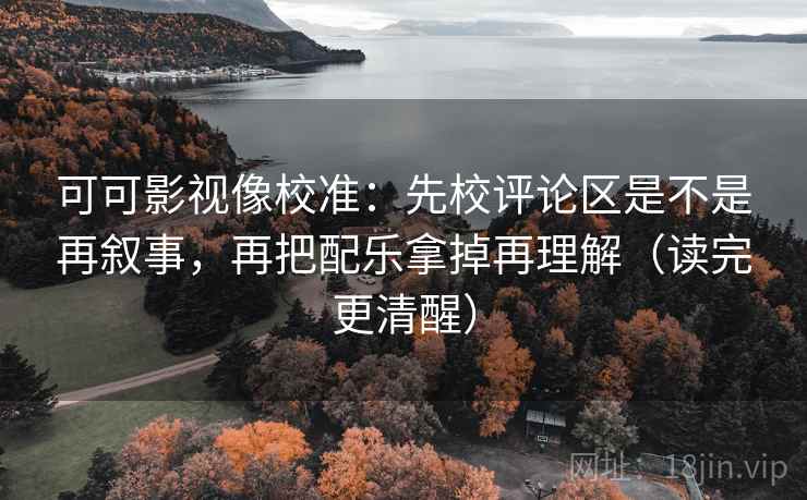 可可影视像校准:先校评论区是不是再叙事,再把配乐拿掉再理解(读完更清醒)