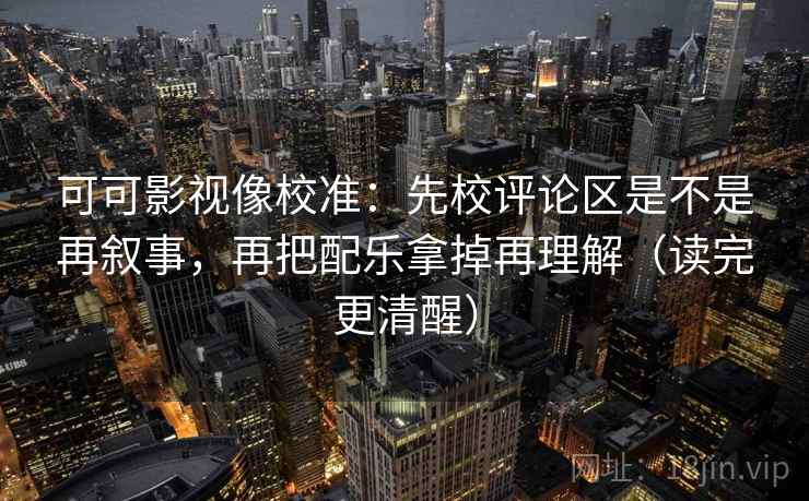 可可影视像校准:先校评论区是不是再叙事,再把配乐拿掉再理解(读完更清醒)
