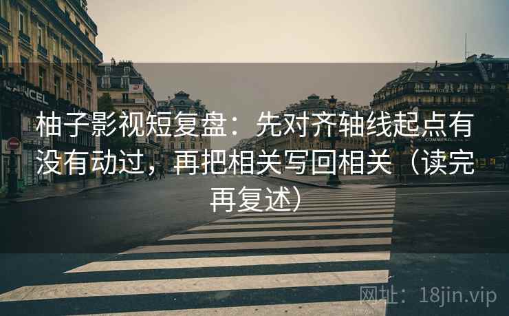 柚子影视短复盘：先对齐轴线起点有没有动过，再把相关写回相关（读完再复述）
