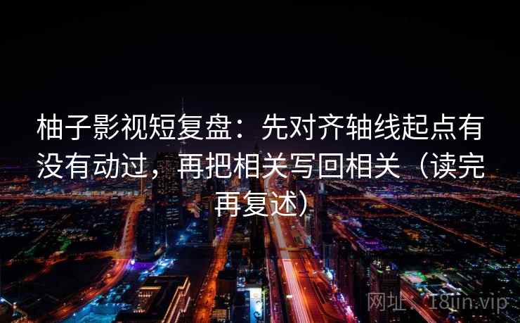 柚子影视短复盘：先对齐轴线起点有没有动过，再把相关写回相关（读完再复述）