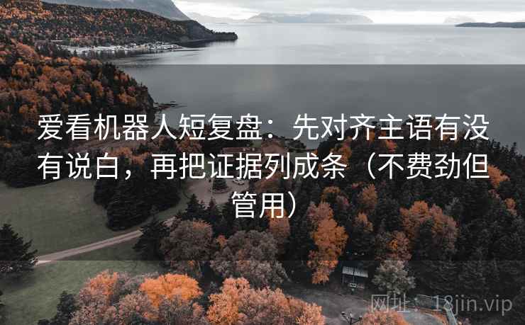 爱看机器人短复盘:先对齐主语有没有说白,再把证据列成条(不费劲但管用)