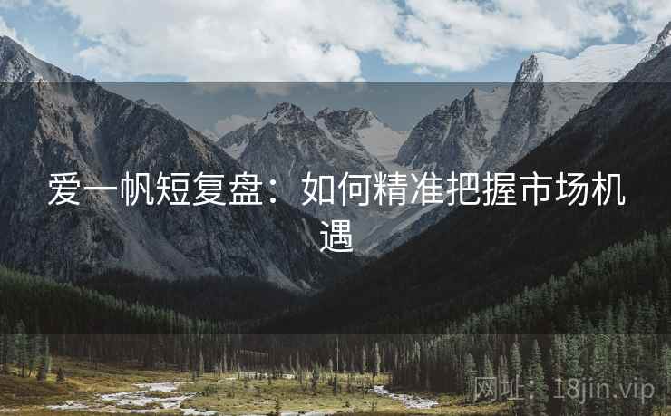 爱一帆短复盘:如何精准把握市场机遇