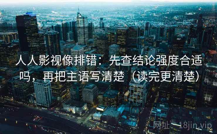 人人影视像排错:先查结论强度合适吗,再把主语写清楚(读完更清楚)
