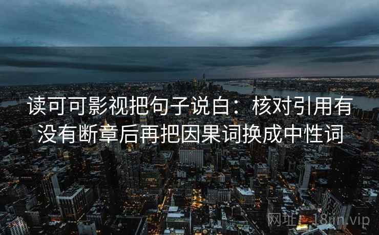 读可可影视把句子说白：核对引用有没有断章后再把因果词换成中性词