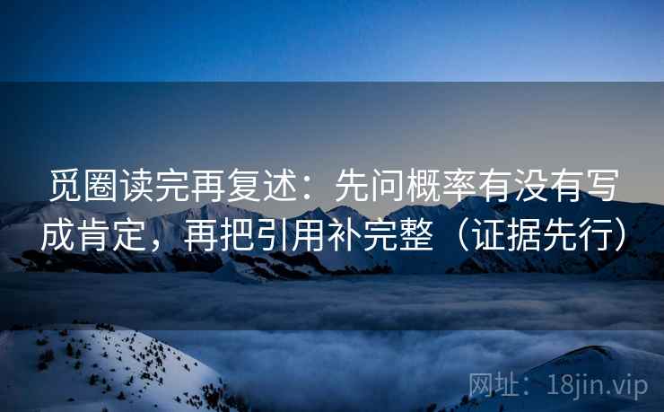觅圈读完再复述：先问概率有没有写成肯定，再把引用补完整（证据先行）