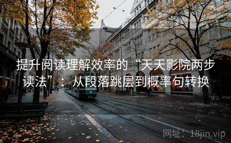 提升阅读理解效率的“天天影院两步读法”：从段落跳层到概率句转换