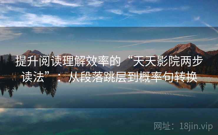 提升阅读理解效率的“天天影院两步读法”：从段落跳层到概率句转换