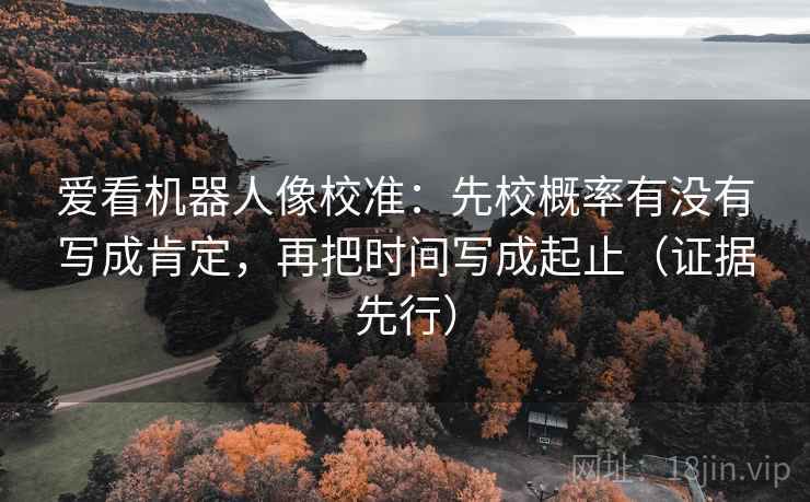 爱看机器人像校准：先校概率有没有写成肯定，再把时间写成起止（证据先行）