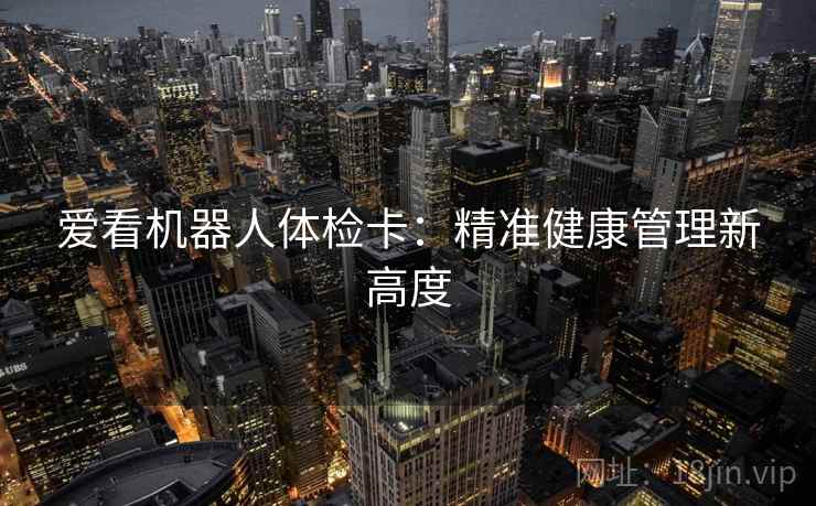 爱看机器人体检卡：精准健康管理新高度